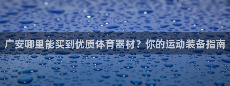 富联平台用户登陆不上：广安哪里能买到优质体育器材？你