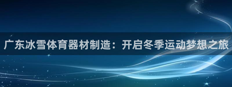 富联物业：广东冰雪体育器材制造：开启冬季运动梦想之旅