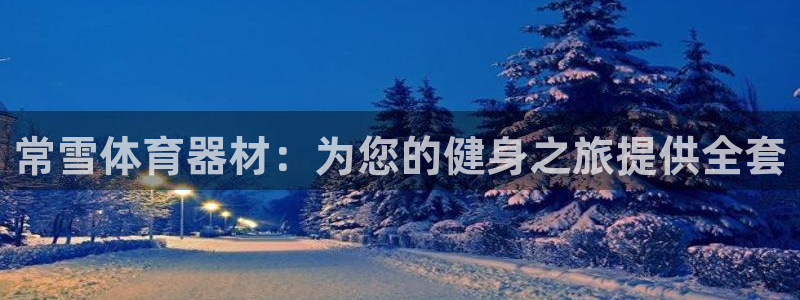 富联娱乐会员多少钱：常雪体育器材：为您的健身之旅提供