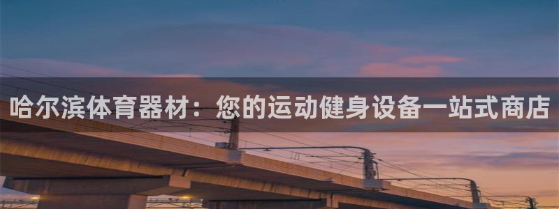 富联平台注册登录不了：哈尔滨体育器材：您的运动健身设