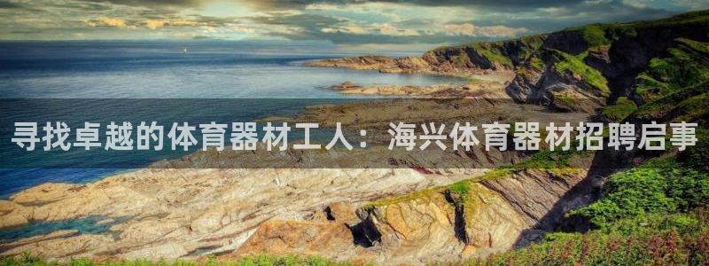 富联平台开户佣金多少:寻找卓越的体育器材工人:海兴体育器材招